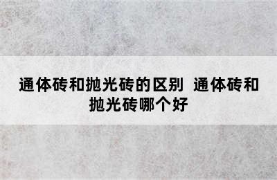 通体砖和抛光砖的区别  通体砖和抛光砖哪个好